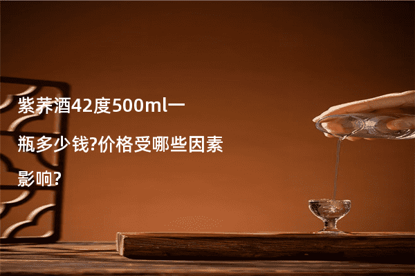 紫荞酒42度500ml一瓶多少钱?价格受哪些因素影响?