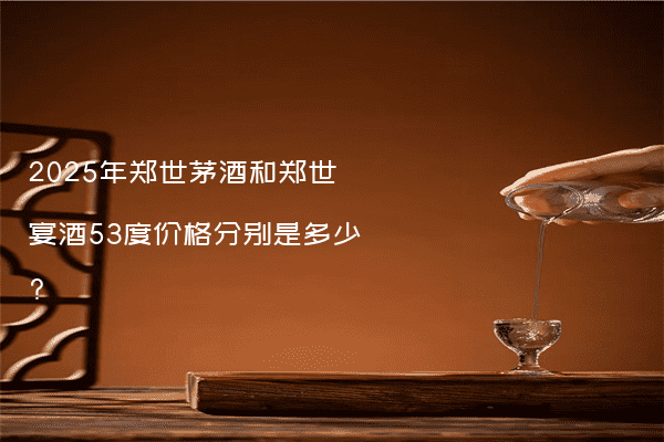2025年郑世茅酒和郑世宴酒53度价格分别是多少?