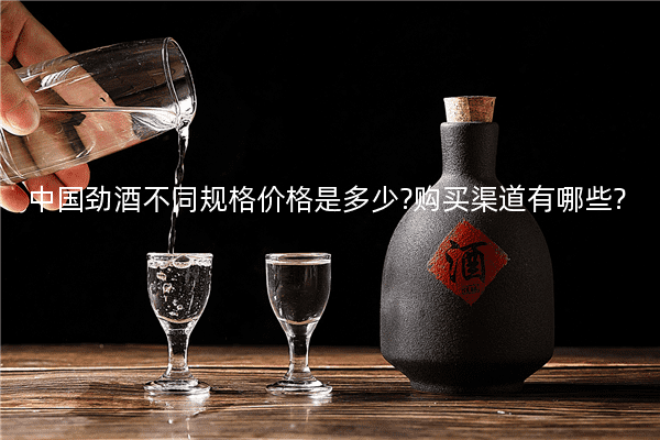 中国劲酒不同规格价格是多少?购买渠道有哪些?