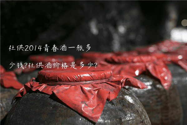 社供2014青春酒一瓶多少钱?社供酒价格是多少?