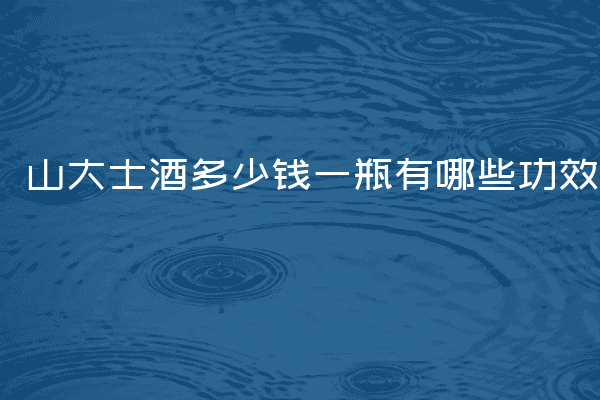 山大士酒多少钱一瓶有哪些功效