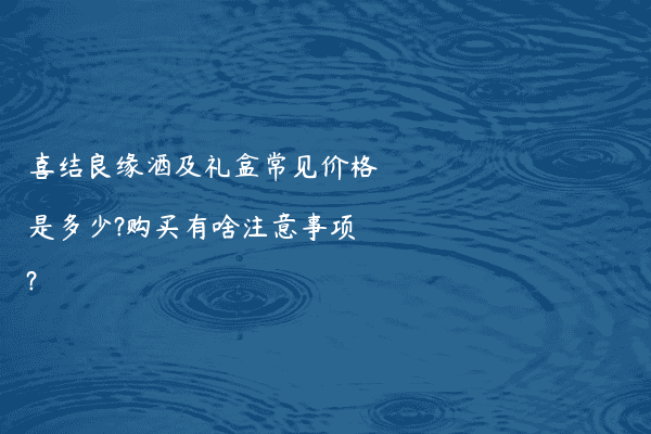喜结良缘酒及礼盒常见价格是多少?购买有啥注意事项?