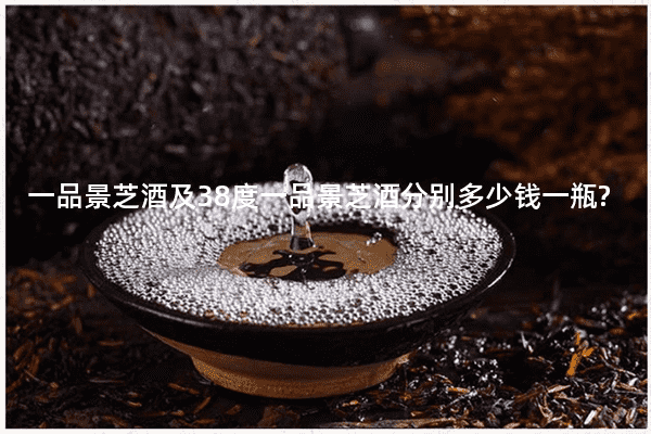 一品景芝酒及38度一品景芝酒分别多少钱一瓶?