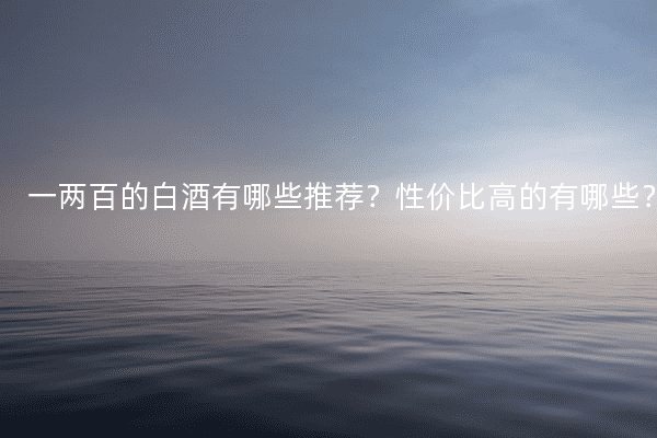 一两百的白酒有哪些推荐？性价比高的有哪些？