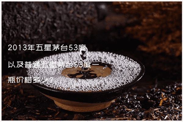 2013年五星茅台53度以及普通五星茅台53度一瓶价格多少?