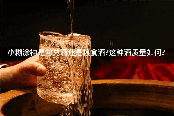 小糊涂神是勾兑酒还是粮食酒?这种酒质量如何?
