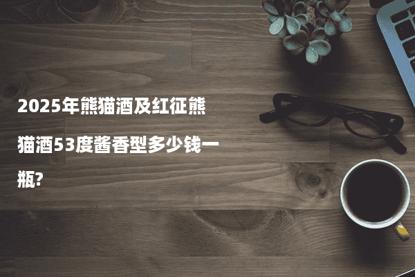 2025年熊猫酒及红征熊猫酒53度酱香型多少钱一瓶?