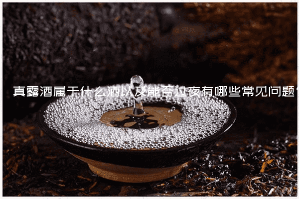 真露酒属于什么酒以及能否过夜有哪些常见问题?
