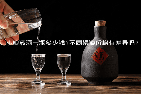 小粮液酒一瓶多少钱?不同渠道价格有差异吗?