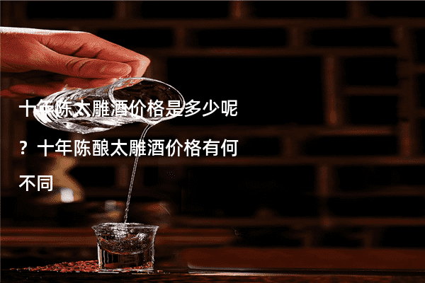 十年陈太雕酒价格是多少呢？十年陈酿太雕酒价格有何不同