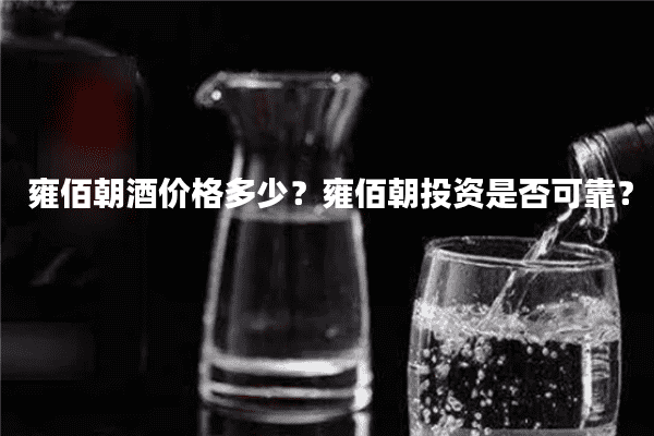 雍佰朝酒价格多少？雍佰朝投资是否可靠？