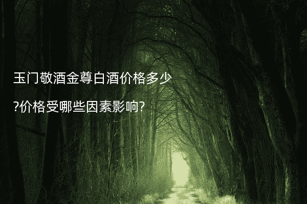 玉门敬酒金尊白酒价格多少?价格受哪些因素影响?