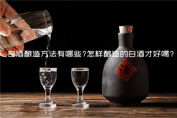 白酒酿造方法有哪些?怎样酿造的白酒才好喝?