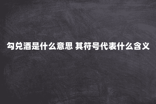 勾兑酒是什么意思 其符号代表什么含义