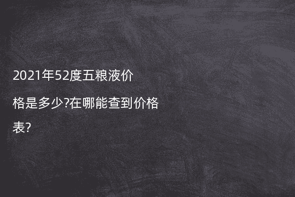 2021年52度五粮液价格是多少?在哪能查到价格表?