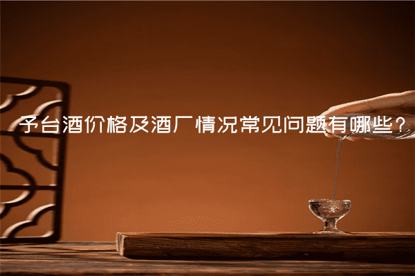 予台酒价格及酒厂情况常见问题有哪些?