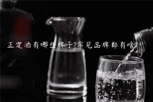 正定酒有哪些牌子?常见品牌都有啥?