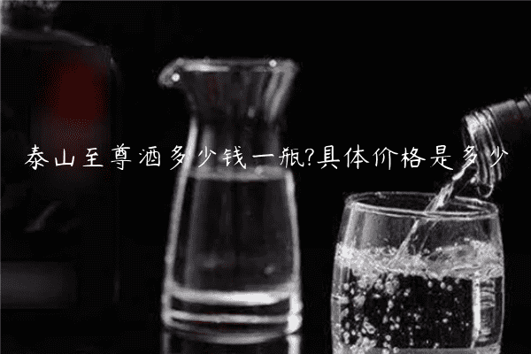 泰山至尊酒多少钱一瓶?具体价格是多少