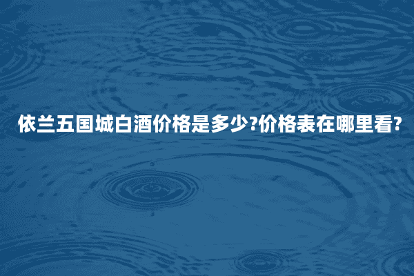 依兰五国城白酒价格是多少?价格表在哪里看?