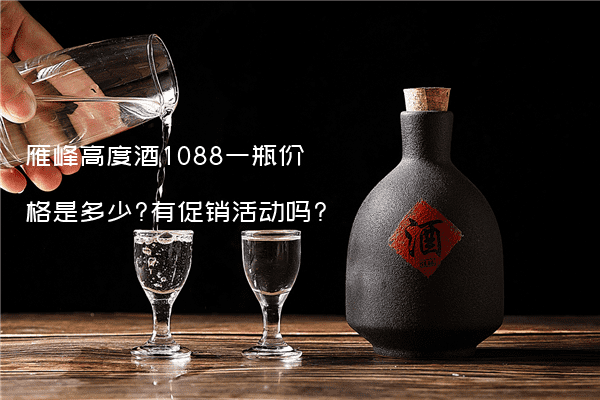 雁峰高度酒1088一瓶价格是多少?有促销活动吗?