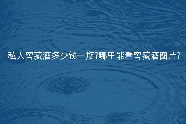 私人窖藏酒多少钱一瓶?哪里能看窖藏酒图片?