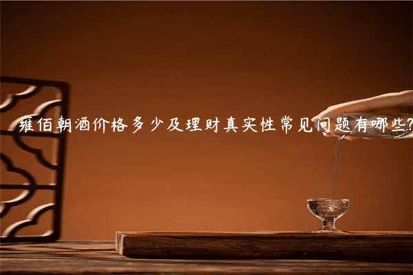 雍佰朝酒价格多少及理财真实性常见问题有哪些?