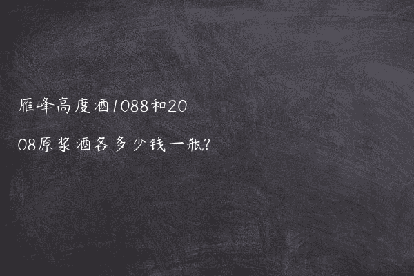 雁峰高度酒1088和2008原浆酒各多少钱一瓶?