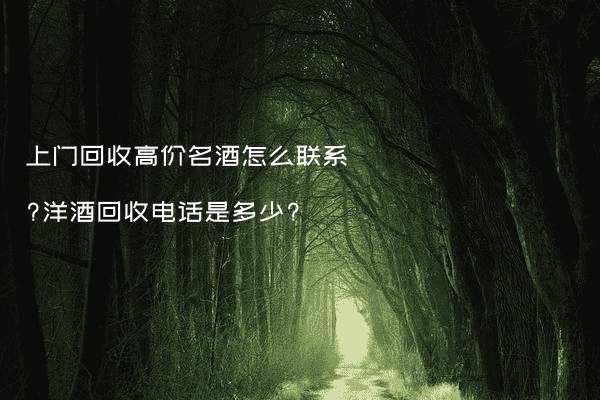 上门回收高价名酒怎么联系?洋酒回收电话是多少?