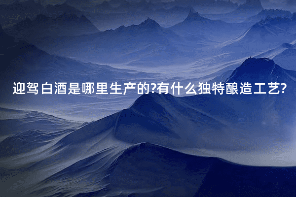 迎驾白酒是哪里生产的?有什么独特酿造工艺?