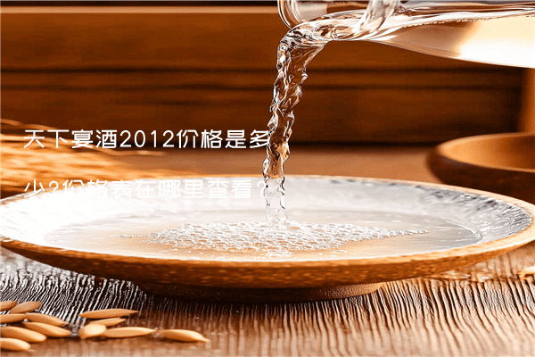 天下宴酒2012价格是多少?价格表在哪里查看?