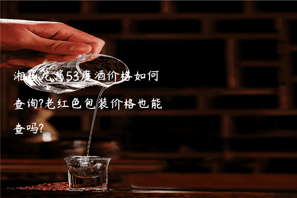 湘窖龙酱53度酒价格如何查询?老红色包装价格也能查吗?