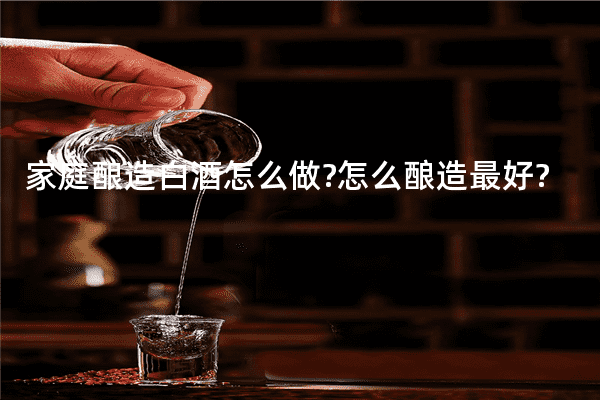 家庭酿造白酒怎么做?怎么酿造最好?
