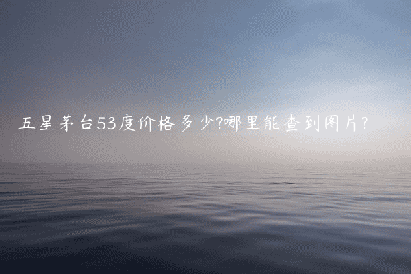 五星茅台53度价格多少?哪里能查到图片?