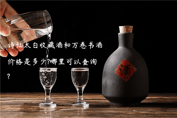 诗仙太白收藏酒和万卷书酒价格是多少?哪里可以查询?