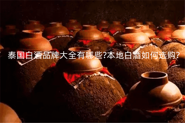 泰国白酒品牌大全有哪些?本地白酒如何选购?