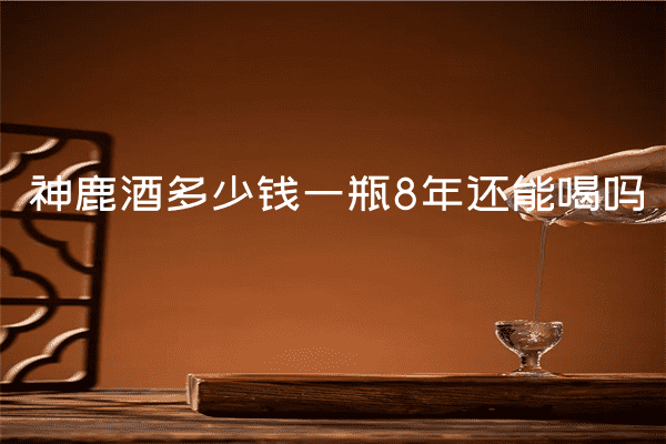 神鹿酒多少钱一瓶8年还能喝吗