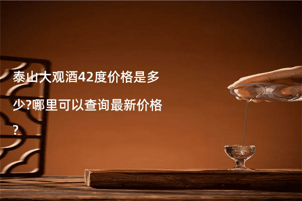 泰山大观酒42度价格是多少?哪里可以查询最新价格?