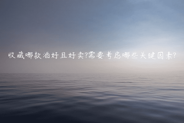 收藏哪款酒好且好卖?需要考虑哪些关键因素?