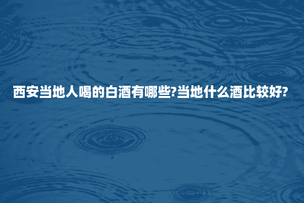 西安当地人喝的白酒有哪些?当地什么酒比较好?