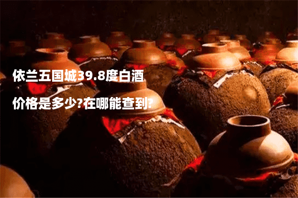 依兰五国城39.8度白酒价格是多少?在哪能查到?