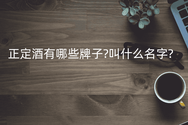 正定酒有哪些牌子?叫什么名字?