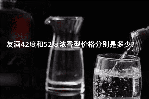 友酒42度和52度浓香型价格分别是多少?