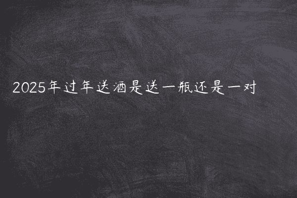 2025年过年送酒是送一瓶还是一对