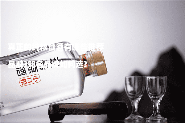 真正的纯粮食酒有哪些推荐品牌?知名品牌如何选?
