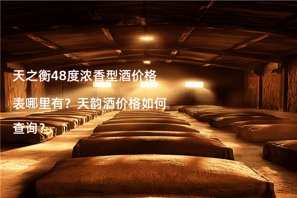 天之衡48度浓香型酒价格表哪里有？天韵酒价格如何查询？