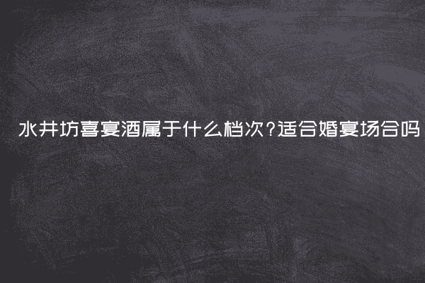 水井坊喜宴酒属于什么档次?适合婚宴场合吗