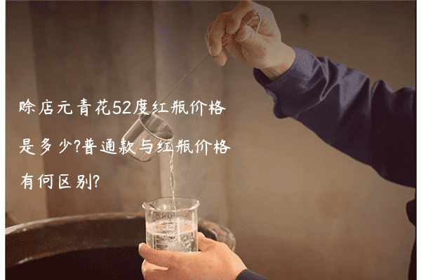 赊店元青花52度红瓶价格是多少?普通款与红瓶价格有何区别?