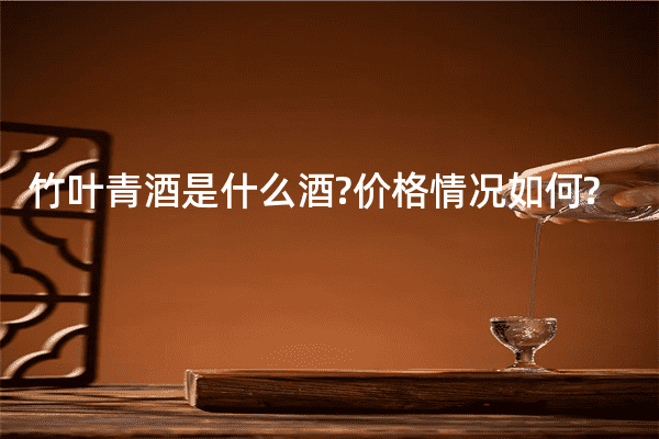 竹叶青酒是什么酒?价格情况如何?