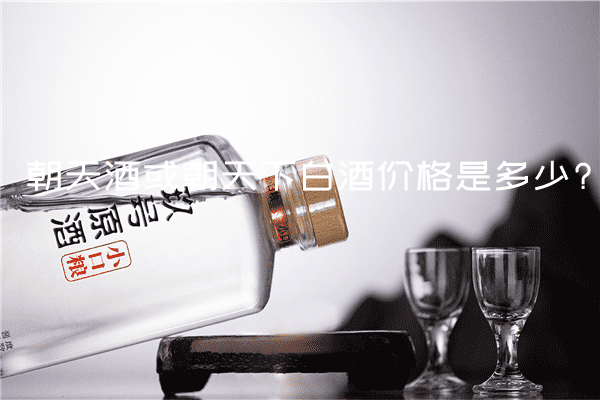朝天酒或朝天下白酒价格是多少?