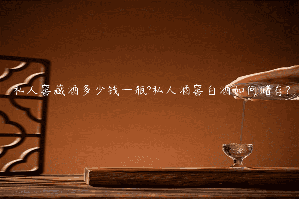 私人窖藏酒多少钱一瓶?私人酒窖白酒如何储存?